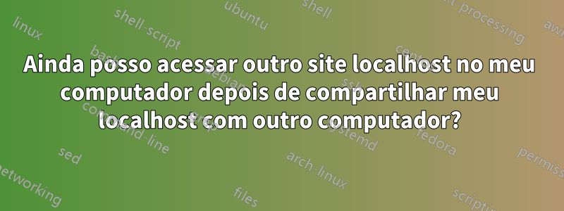 Ainda posso acessar outro site localhost no meu computador depois de compartilhar meu localhost com outro computador?