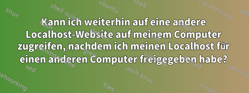 Kann ich weiterhin auf eine andere Localhost-Website auf meinem Computer zugreifen, nachdem ich meinen Localhost für einen anderen Computer freigegeben habe?