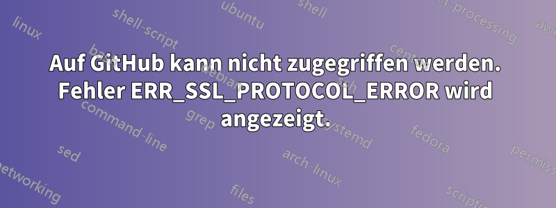 Auf GitHub kann nicht zugegriffen werden. Fehler ERR_SSL_PROTOCOL_ERROR wird angezeigt.