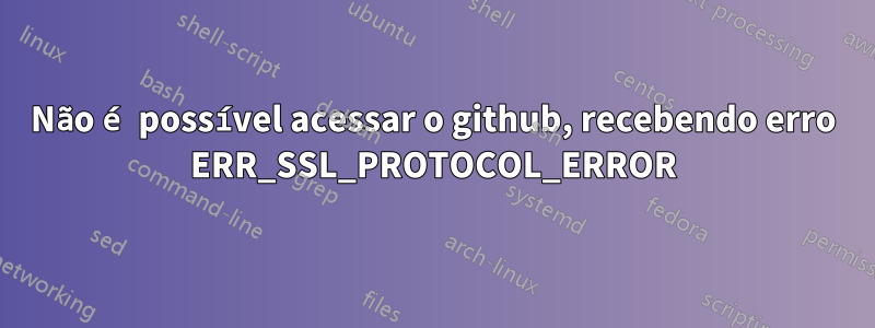 Não é possível acessar o github, recebendo erro ERR_SSL_PROTOCOL_ERROR