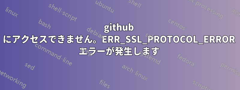 github にアクセスできません。ERR_SSL_PROTOCOL_ERROR エラーが発生します