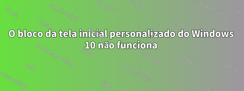 O bloco da tela inicial personalizado do Windows 10 não funciona