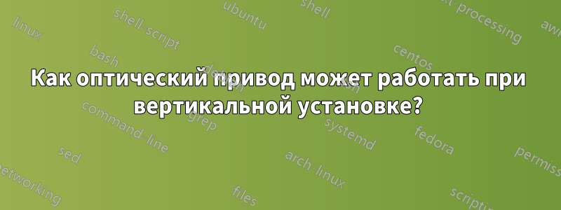 Как оптический привод может работать при вертикальной установке?