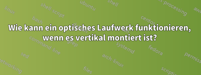 Wie kann ein optisches Laufwerk funktionieren, wenn es vertikal montiert ist?