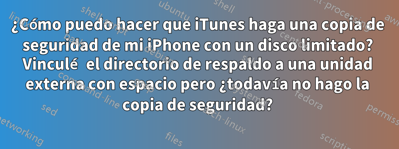 ¿Cómo puedo hacer que iTunes haga una copia de seguridad de mi iPhone con un disco limitado? Vinculé el directorio de respaldo a una unidad externa con espacio pero ¿todavía no hago la copia de seguridad?