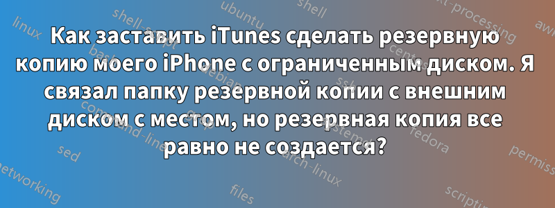 Как заставить iTunes сделать резервную копию моего iPhone с ограниченным диском. Я связал папку резервной копии с внешним диском с местом, но резервная копия все равно не создается?