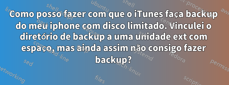 Como posso fazer com que o iTunes faça backup do meu iphone com disco limitado. Vinculei o diretório de backup a uma unidade ext com espaço, mas ainda assim não consigo fazer backup?