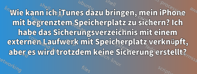 Wie kann ich iTunes dazu bringen, mein iPhone mit begrenztem Speicherplatz zu sichern? Ich habe das Sicherungsverzeichnis mit einem externen Laufwerk mit Speicherplatz verknüpft, aber es wird trotzdem keine Sicherung erstellt?