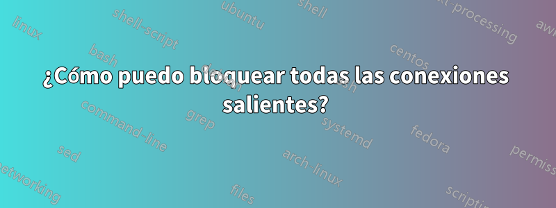 ¿Cómo puedo bloquear todas las conexiones salientes?