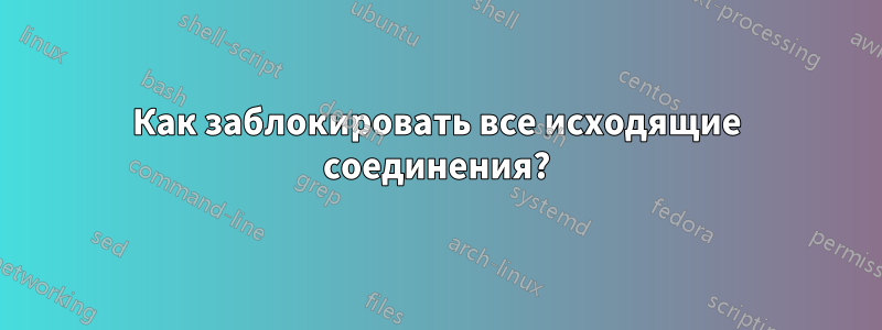 Как заблокировать все исходящие соединения?