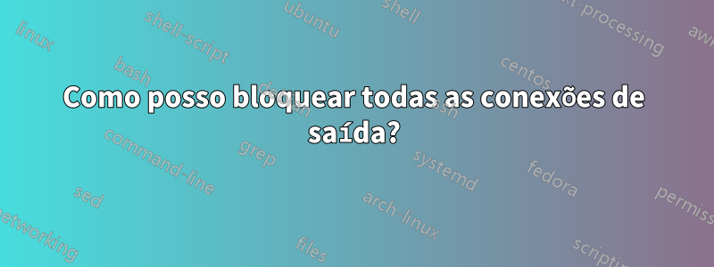 Como posso bloquear todas as conexões de saída?