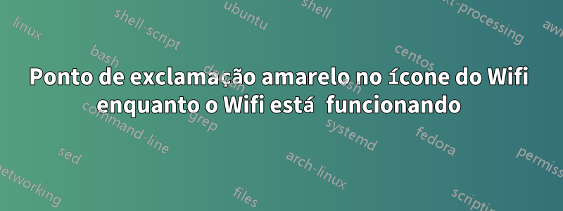 Ponto de exclamação amarelo no ícone do Wifi enquanto o Wifi está funcionando