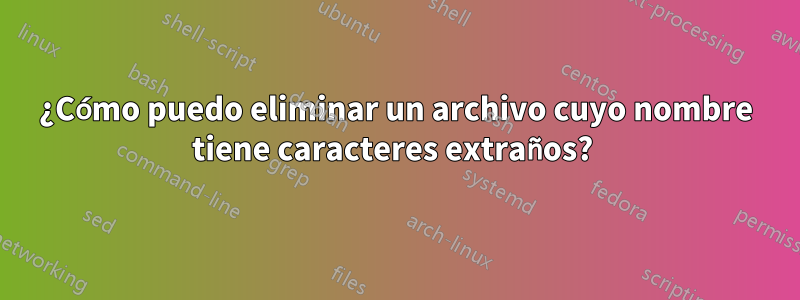 ¿Cómo puedo eliminar un archivo cuyo nombre tiene caracteres extraños? 