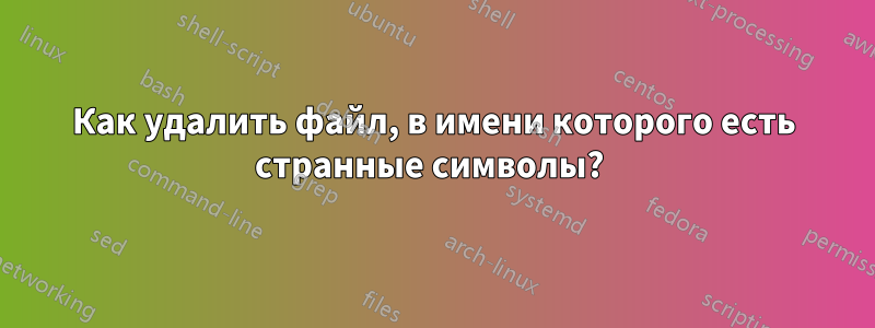 Как удалить файл, в имени которого есть странные символы? 