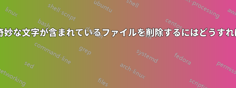 ファイル名に奇妙な文字が含まれているファイルを削除するにはどうすればよいですか? 