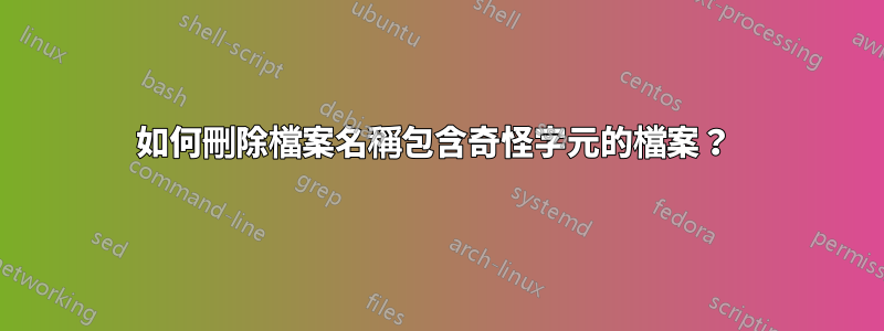 如何刪除檔案名稱包含奇怪字元的檔案？ 