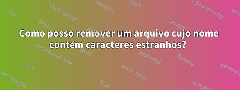 Como posso remover um arquivo cujo nome contém caracteres estranhos? 