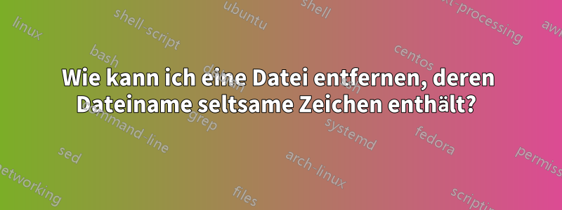 Wie kann ich eine Datei entfernen, deren Dateiname seltsame Zeichen enthält? 