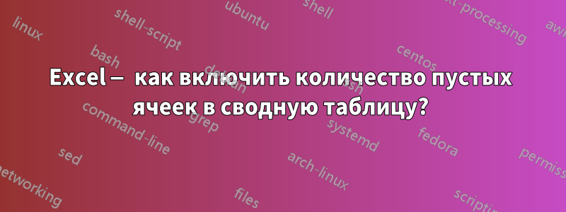 Excel — как включить количество пустых ячеек в сводную таблицу?