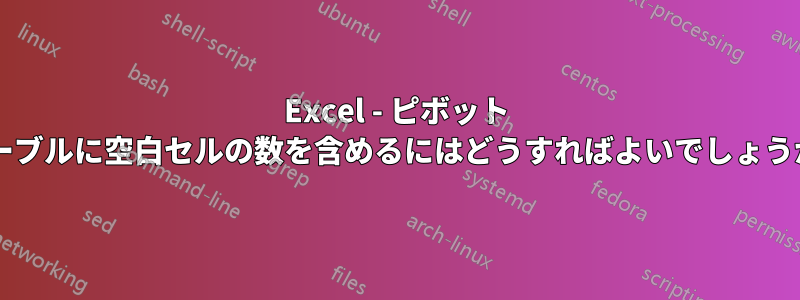 Excel - ピボット テーブルに空白セルの数を含めるにはどうすればよいでしょうか?