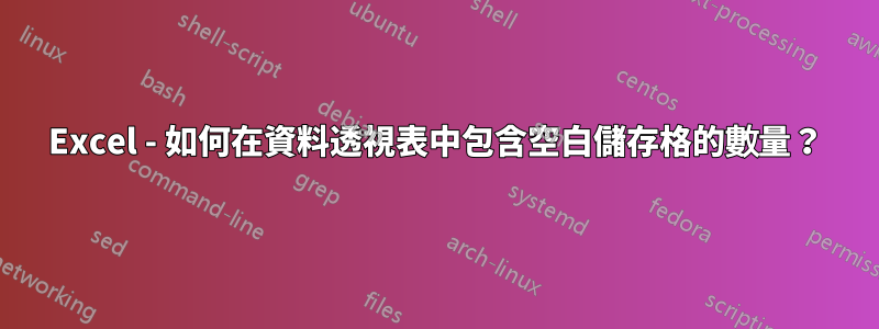 Excel - 如何在資料透視表中包含空白儲存格的數量？