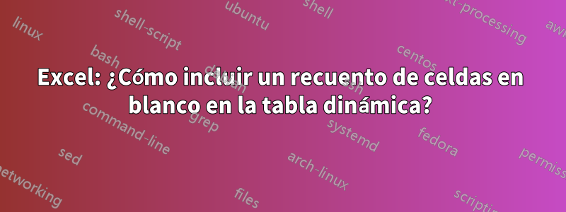 Excel: ¿Cómo incluir un recuento de celdas en blanco en la tabla dinámica?