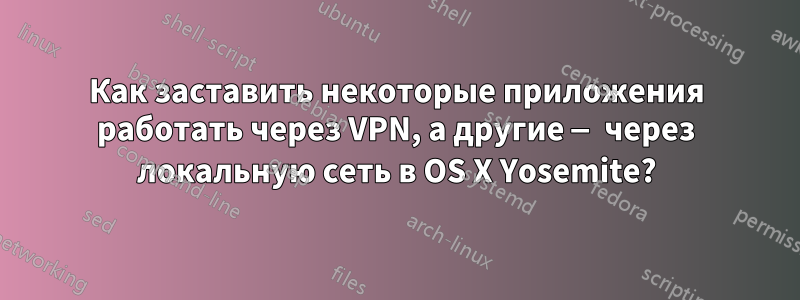 Как заставить некоторые приложения работать через VPN, а другие — через локальную сеть в OS X Yosemite?