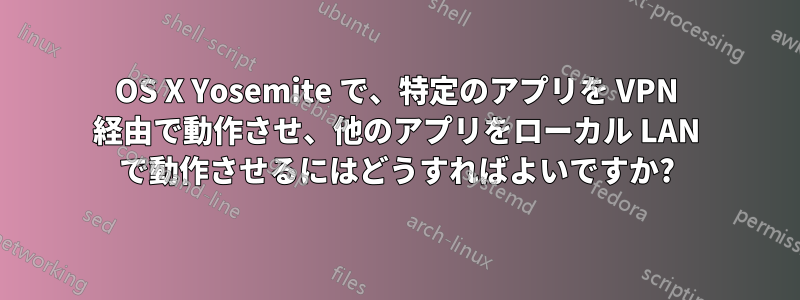 OS X Yosemite で、特定のアプリを VPN 経由で動作させ、他のアプリをローカル LAN で動作させるにはどうすればよいですか?