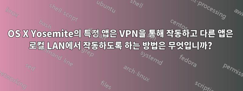 OS X Yosemite의 특정 앱은 VPN을 통해 작동하고 다른 앱은 로컬 LAN에서 작동하도록 하는 방법은 무엇입니까?