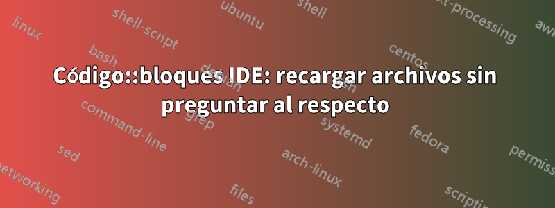 Código::bloques IDE: recargar archivos sin preguntar al respecto