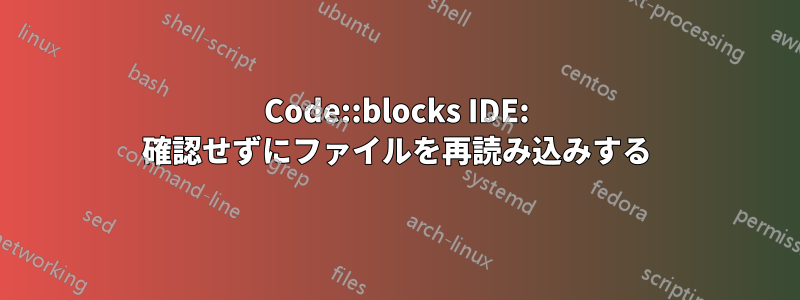 Code::blocks IDE: 確認せずにファイルを再読み込みする