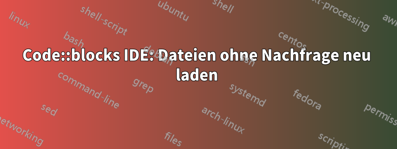 Code::blocks IDE: Dateien ohne Nachfrage neu laden