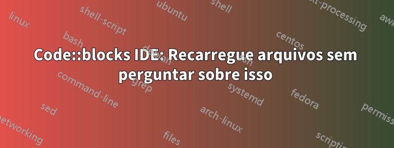 Code::blocks IDE: Recarregue arquivos sem perguntar sobre isso