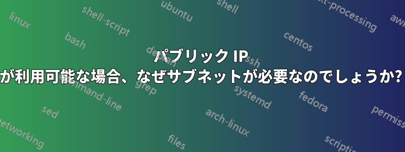 パブリック IP が利用可能な場合、なぜサブネットが必要なのでしょうか?