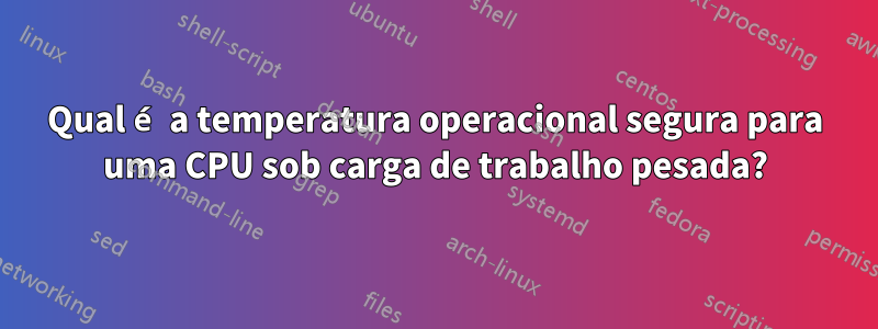 Qual é a temperatura operacional segura para uma CPU sob carga de trabalho pesada?