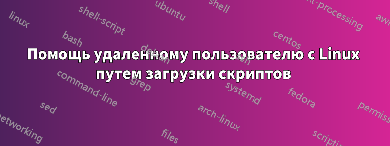 Помощь удаленному пользователю с Linux путем загрузки скриптов