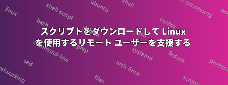 スクリプトをダウンロードして Linux を使用するリモート ユーザーを支援する