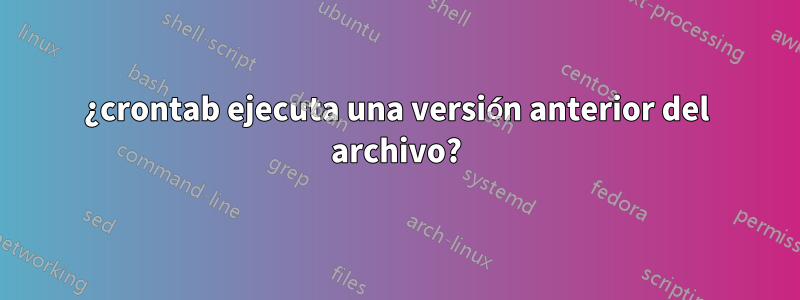 ¿crontab ejecuta una versión anterior del archivo?