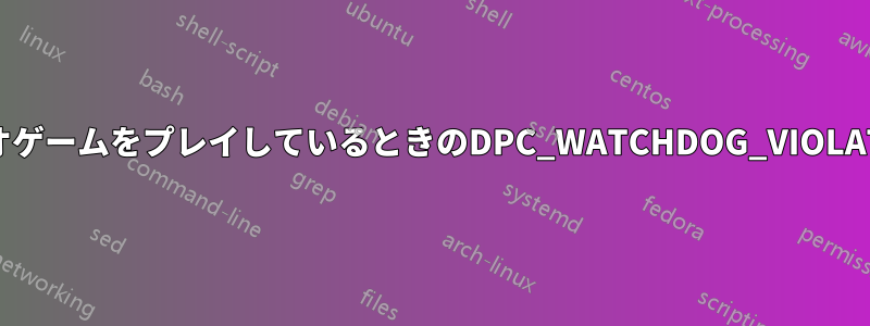 ビデオゲームをプレイしているときのDPC_WATCHDOG_VIOLATION