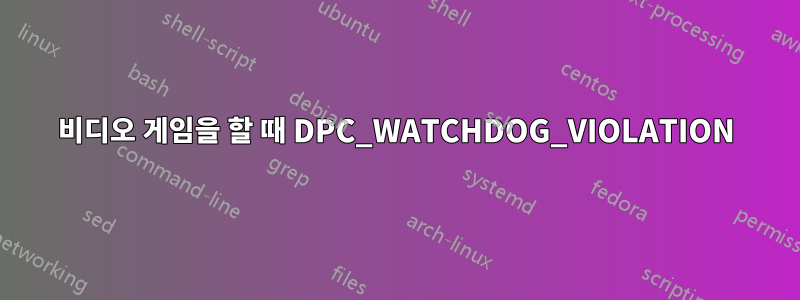 비디오 게임을 할 때 DPC_WATCHDOG_VIOLATION