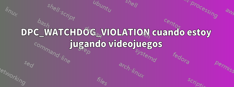 DPC_WATCHDOG_VIOLATION cuando estoy jugando videojuegos