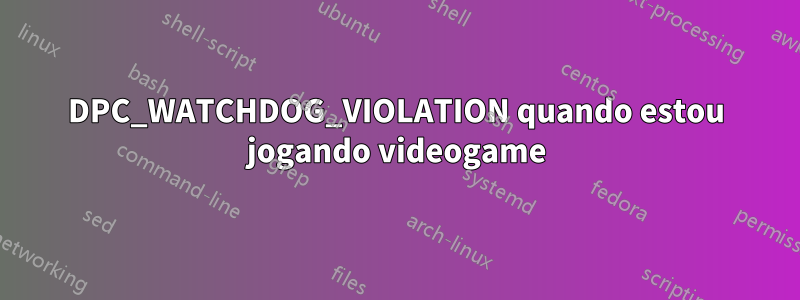 DPC_WATCHDOG_VIOLATION quando estou jogando videogame