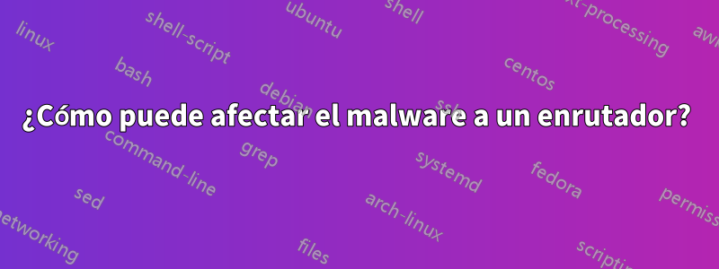 ¿Cómo puede afectar el malware a un enrutador?