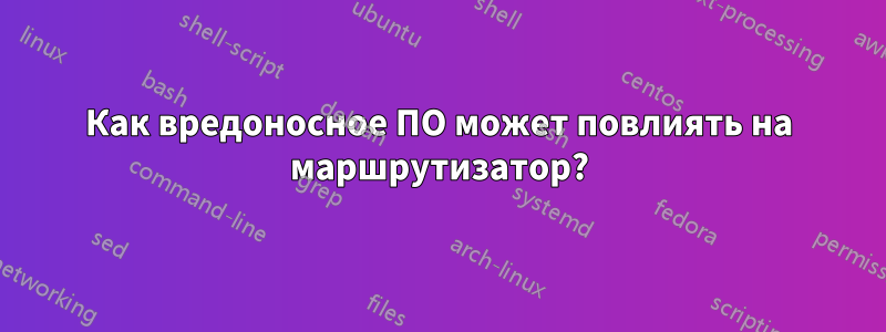 Как вредоносное ПО может повлиять на маршрутизатор?