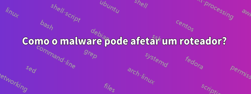 Como o malware pode afetar um roteador?