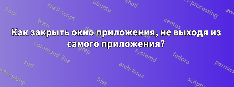 Как закрыть окно приложения, не выходя из самого приложения?