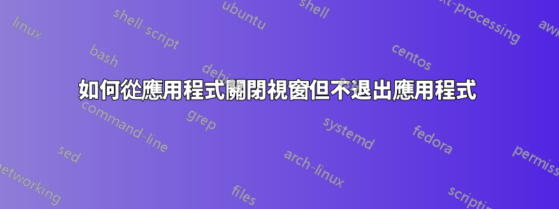 如何從應用程式關閉視窗但不退出應用程式