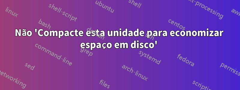 Não 'Compacte esta unidade para economizar espaço em disco'