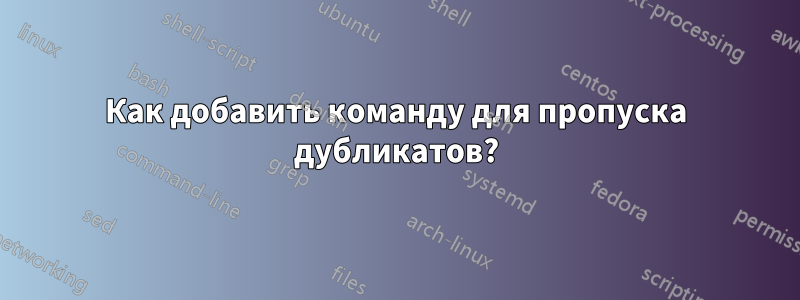 Как добавить команду для пропуска дубликатов?