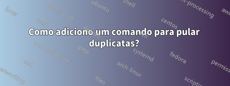 Como adiciono um comando para pular duplicatas?